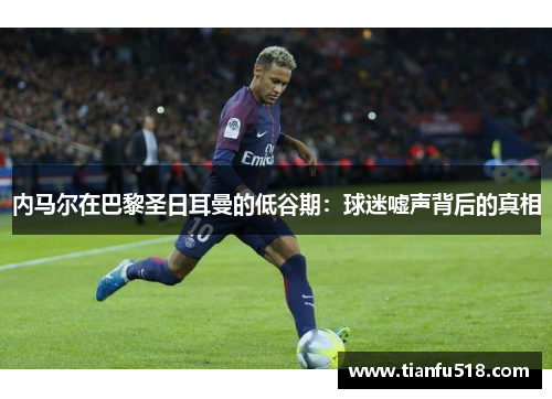 内马尔在巴黎圣日耳曼的低谷期：球迷嘘声背后的真相