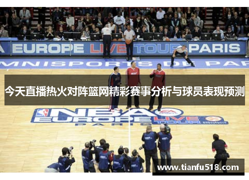 今天直播热火对阵篮网精彩赛事分析与球员表现预测