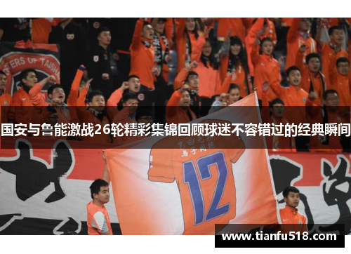 国安与鲁能激战26轮精彩集锦回顾球迷不容错过的经典瞬间