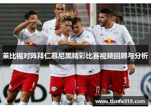 莱比锡对阵拜仁慕尼黑精彩比赛视频回顾与分析
