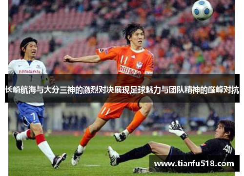 长崎航海与大分三神的激烈对决展现足球魅力与团队精神的巅峰对抗