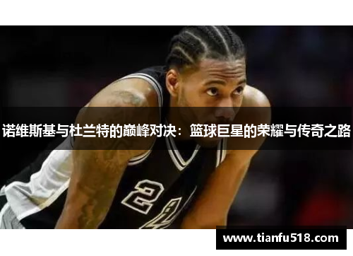 诺维斯基与杜兰特的巅峰对决：篮球巨星的荣耀与传奇之路